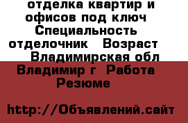 отделка квартир и офисов под ключ › Специальность ­ отделочник › Возраст ­ 29 - Владимирская обл., Владимир г. Работа » Резюме   